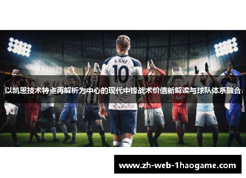 以凯恩技术特点再解析为中心的现代中锋战术价值新解读与球队体系融合 以凯恩技术特点再解析为中心的现代中锋战术价值新解读与球队体系融合