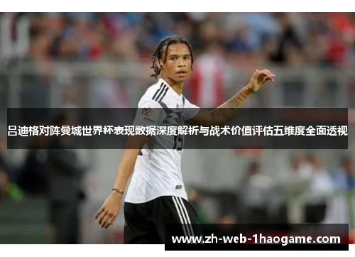吕迪格对阵曼城世界杯表现数据深度解析与战术价值评估五维度全面透视
