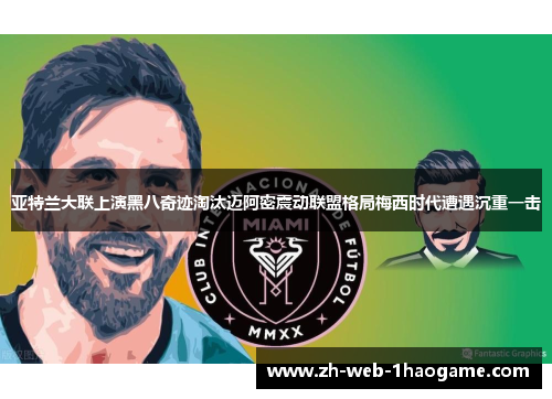 亚特兰大联上演黑八奇迹淘汰迈阿密震动联盟格局梅西时代遭遇沉重一击