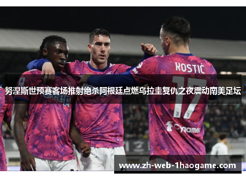 努涅斯世预赛客场推射绝杀阿根廷点燃乌拉圭复仇之夜震动南美足坛