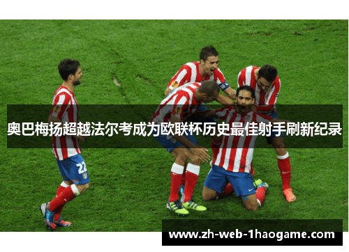 奥巴梅扬超越法尔考成为欧联杯历史最佳射手刷新纪录 奥巴梅扬超越法尔考成为欧联杯历史最佳射手刷新纪录