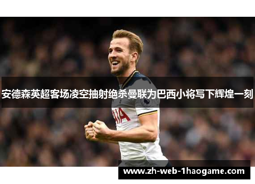 安德森英超客场凌空抽射绝杀曼联为巴西小将写下辉煌一刻 安德森英超客场凌空抽射绝杀曼联为巴西小将写下辉煌一刻