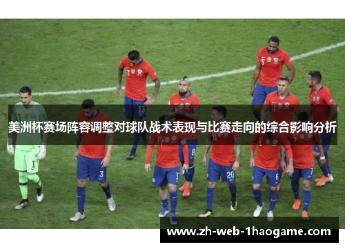 美洲杯赛场阵容调整对球队战术表现与比赛走向的综合影响分析 美洲杯赛场阵容调整对球队战术表现与比赛走向的综合影响分析