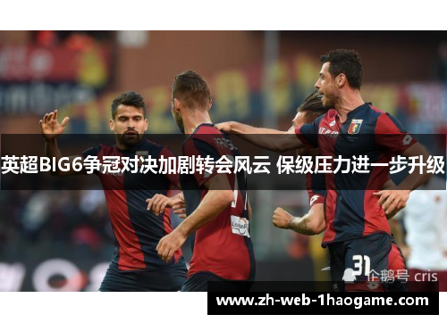 英超BIG6争冠对决加剧转会风云 保级压力进一步升级