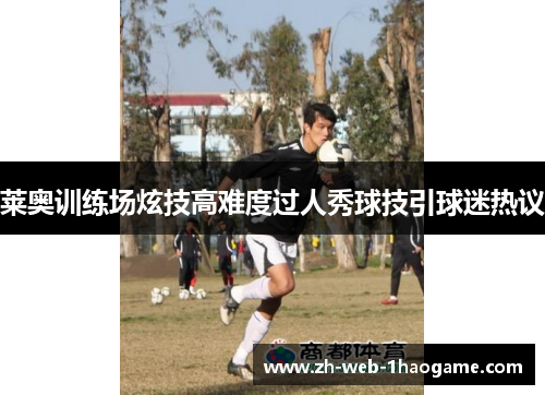 莱奥训练场炫技高难度过人秀球技引球迷热议 莱奥训练场炫技高难度过人秀球技引球迷热议