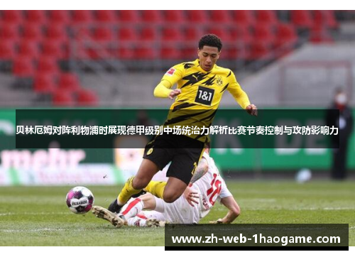贝林厄姆对阵利物浦时展现德甲级别中场统治力解析比赛节奏控制与攻防影响力 贝林厄姆对阵利物浦时展现德甲级别中场统治力解析比赛节奏控制与攻防影响力
