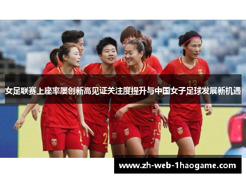女足联赛上座率屡创新高见证关注度提升与中国女子足球发展新机遇