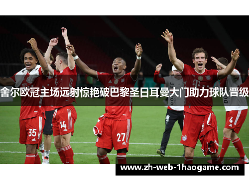 舍尔欧冠主场远射惊艳破巴黎圣日耳曼大门助力球队晋级