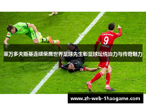 莱万多夫斯基连续荣膺世界足球先生彰显球坛统治力与传奇魅力 莱万多夫斯基连续荣膺世界足球先生彰显球坛统治力与传奇魅力