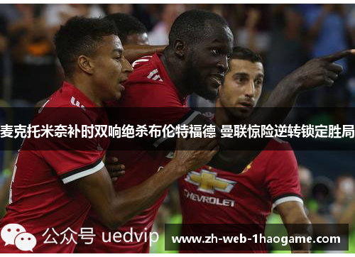 麦克托米奈补时双响绝杀布伦特福德 曼联惊险逆转锁定胜局 麦克托米奈补时双响绝杀布伦特福德 曼联惊险逆转锁定胜局