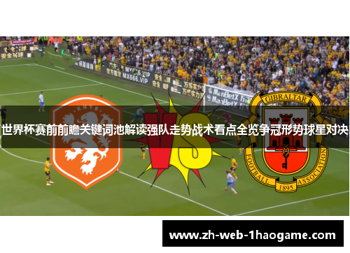 世界杯赛前前瞻关键词池解读强队走势战术看点全览争冠形势球星对决 世界杯赛前前瞻关键词池解读强队走势战术看点全览争冠形势球星对决