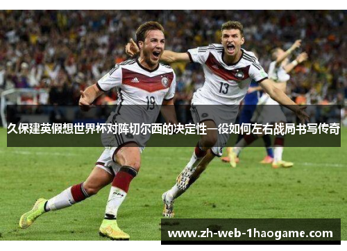 久保建英假想世界杯对阵切尔西的决定性一役如何左右战局书写传奇