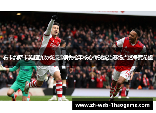 布卡约萨卡英超助攻榜遥遥领先枪手核心传球统治赛场点燃争冠希望 布卡约萨卡英超助攻榜遥遥领先枪手核心传球统治赛场点燃争冠希望