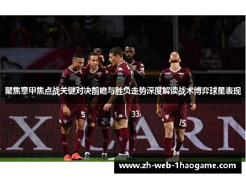 聚焦意甲焦点战关键对决前瞻与胜负走势深度解读战术博弈球星表现